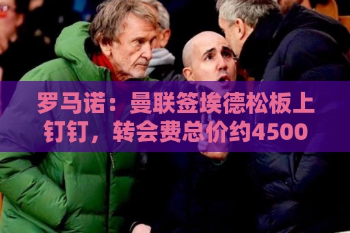罗马诺：曼联签埃德松板上钉钉，转会费总价约4500万欧元