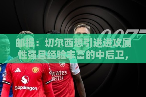 邮报：切尔西想引进进攻属性强且经验丰富的中后卫，考虑拉克鲁瓦