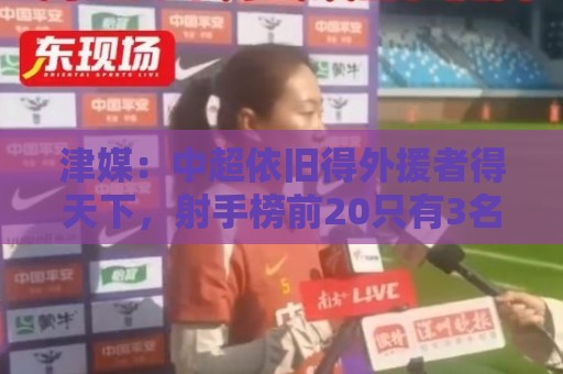 津媒:中超依旧得外援者得天下,射手榜前20只有3名本土球员 津媒:中超依旧得外援者得天下,射手榜前20只有3名本土球员