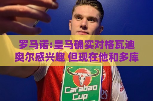 罗马诺:皇马确实对格瓦迪奥尔感兴趣 但现在他和多库将与曼城续约