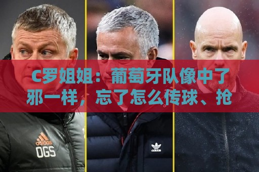 C罗姐姐：葡萄牙队像中了邪一样，忘了怎么传球、抢球和反击