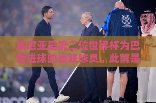 库尼亚是第二位世界杯为巴西进球的曼联球员，此前是卡塞米罗