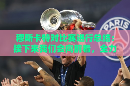 穆斯卡特对比赛进行总结:接下来我们会向前看,全力备战后续赛事 穆斯卡特对比赛进行总结:接下来我们会向前看,全力备战后续赛事