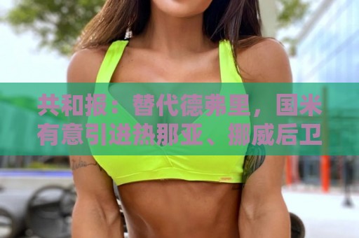 共和报:替代德弗里,国米有意引进热那亚、挪威后卫厄斯蒂高 共和报:替代德弗里,国米有意引进热那亚、挪威后卫厄斯蒂高