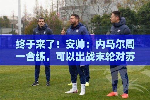 终于来了!安帅:内马尔周一合练,可以出战末轮对苏格兰的比赛 终于来了!安帅:内马尔周一合练,可以出战末轮对苏格兰的比赛