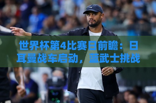 世界杯第4比赛日前瞻:日耳曼战车启动,蓝武士挑战橙衣军团 世界杯第4比赛日前瞻:日耳曼战车启动,蓝武士挑战橙衣军团
