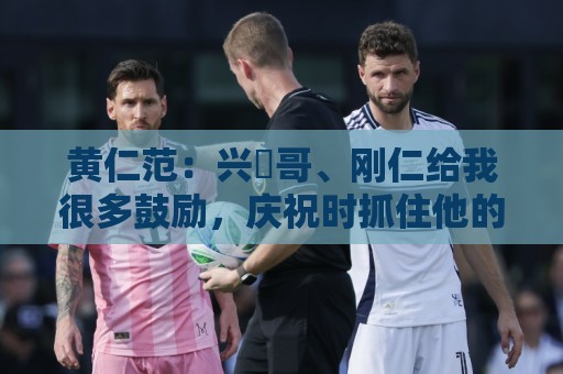 黄仁范:兴慜哥、刚仁给我很多鼓励,庆祝时抓住他的脸是表达感谢 黄仁范:兴慜哥、刚仁给我很多鼓励,庆祝时抓住他的脸是表达感谢