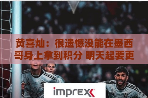 黄喜灿：很遗憾没能在墨西哥身上拿到积分 明天起要更加抓紧备战