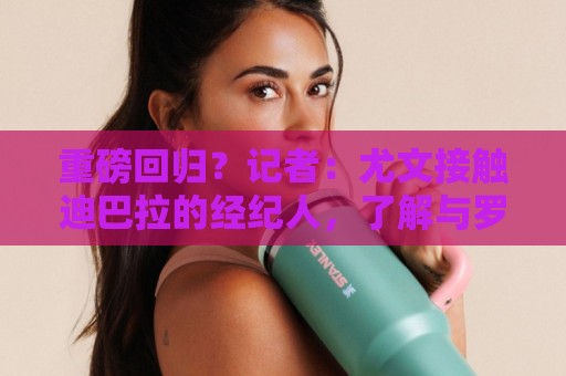 重磅回归？记者：尤文接触迪巴拉的经纪人，了解与罗马的续约进展