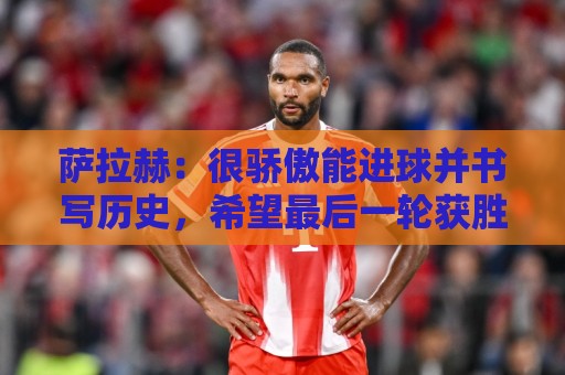 萨拉赫:很骄傲能进球并书写历史,希望最后一轮获胜确保小组第一 萨拉赫:很骄傲能进球并书写历史,希望最后一轮获胜确保小组第一