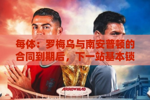 每体:罗梅乌与南安普顿的合同到期后,下一站基本锁定日本联赛 每体:罗梅乌与南安普顿的合同到期后,下一站基本锁定日本联赛