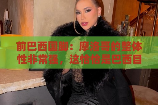 前巴西国脚:摩洛哥的整体性非常强,这恰恰是巴西目前还不具备的 前巴西国脚:摩洛哥的整体性非常强,这恰恰是巴西目前还不具备的