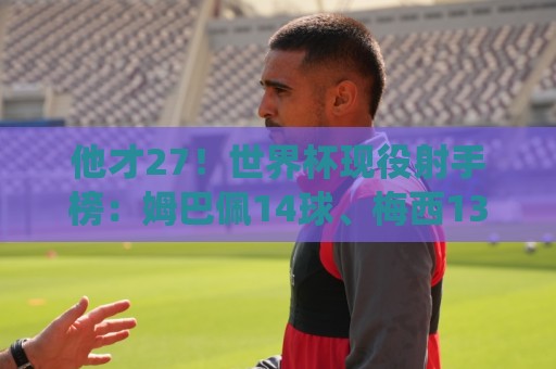 他才27！世界杯现役射手榜：姆巴佩14球、梅西13球 C罗、凯恩8球