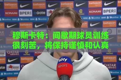 穆斯卡特：间歇期球员训练很刻苦，将保持谨慎和认真的态度去比赛