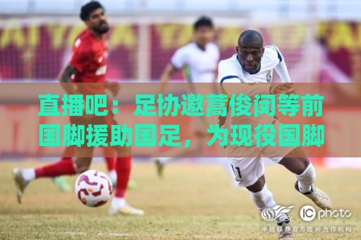 直播吧:足协邀蒿俊闵等前国脚援助国足,为现役国脚进行专项训练 直播吧:足协邀蒿俊闵等前国脚援助国足,为现役国脚进行专项训练