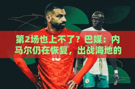 第2场也上不了？巴媒：内马尔仍在恢复，出战海地的可能性很低