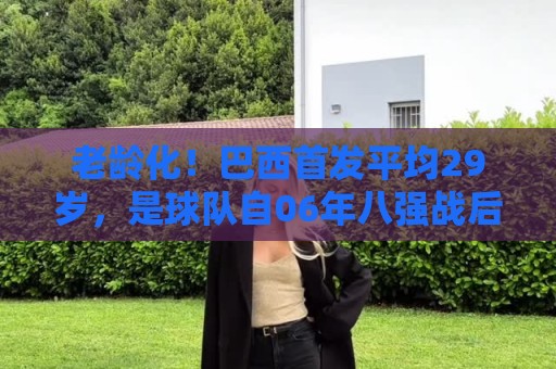 老龄化！巴西首发平均29岁，是球队自06年八强战后在世界杯最高