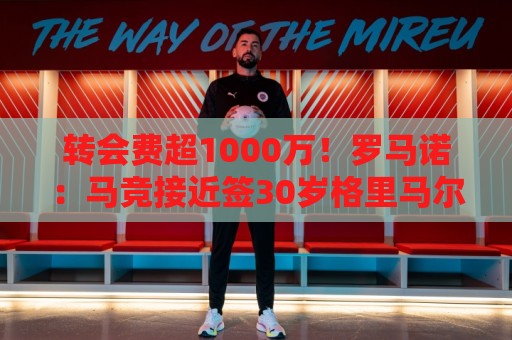 转会费超1000万!罗马诺:马竞接近签30岁格里马尔多,球员已点头 转会费超1000万!罗马诺:马竞接近签30岁格里马尔多,球员已点头