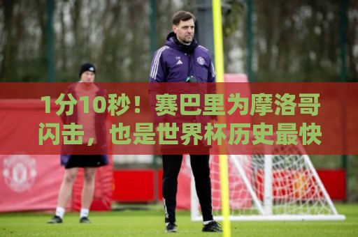 1分10秒！赛巴里为摩洛哥闪击，也是世界杯历史最快的制胜球