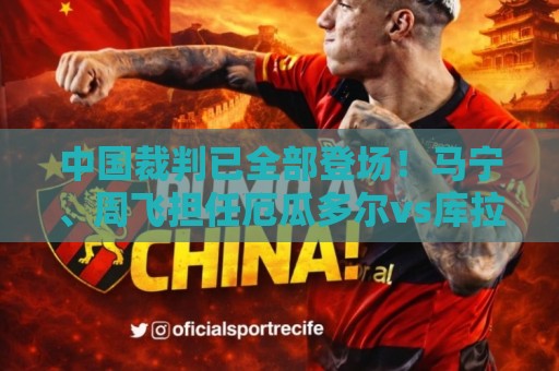 中国裁判已全部登场！马宁、周飞担任厄瓜多尔vs库拉索主裁、助裁
