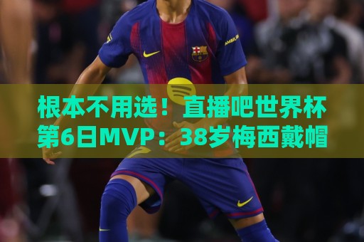 根本不用选!直播吧世界杯第6日MVP:38岁梅西戴帽,毫无悬念当选 根本不用选!直播吧世界杯第6日MVP:38岁梅西戴帽,毫无悬念当选