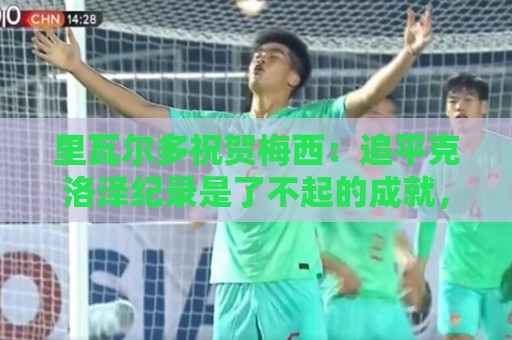 里瓦尔多祝贺梅西：追平克洛泽纪录是了不起的成就，愿上帝保佑你