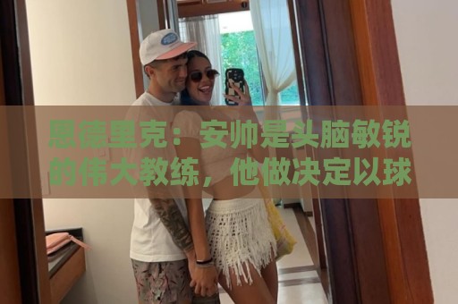 恩德里克:安帅是头脑敏锐的伟大教练,他做决定以球队利益为重 恩德里克:安帅是头脑敏锐的伟大教练,他做决定以球队利益为重
