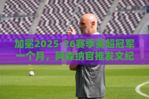 加冕2025-26赛季英超冠军一个月,阿森纳官推发文纪念 加冕2025-26赛季英超冠军一个月,阿森纳官推发文纪念