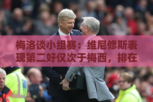 梅洛谈小组赛：维尼修斯表现第二好仅次于梅西，排在姆巴佩之前