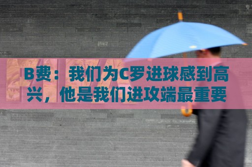 B费：我们为C罗进球感到高兴，他是我们进攻端最重要的支柱