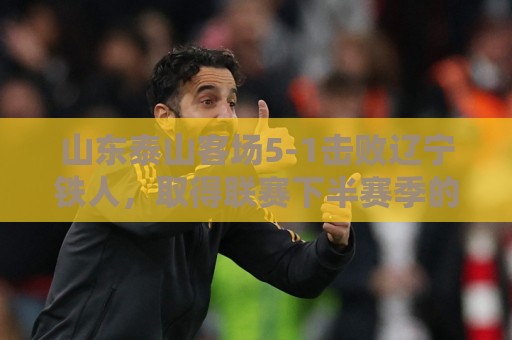 山东泰山客场5-1击败辽宁铁人,取得联赛下半赛季的开门红 山东泰山客场5-1击败辽宁铁人,取得联赛下半赛季的开门红
