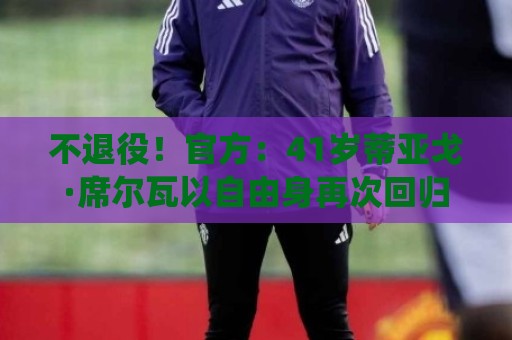 不退役！官方：41岁蒂亚戈·席尔瓦以自由身再次回归弗鲁米嫩塞