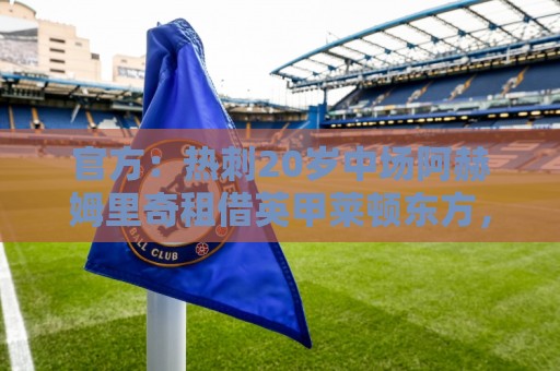 官方:热刺20岁中场阿赫姆里奇租借英甲莱顿东方,租期1年 官方:热刺20岁中场阿赫姆里奇租借英甲莱顿东方,租期1年