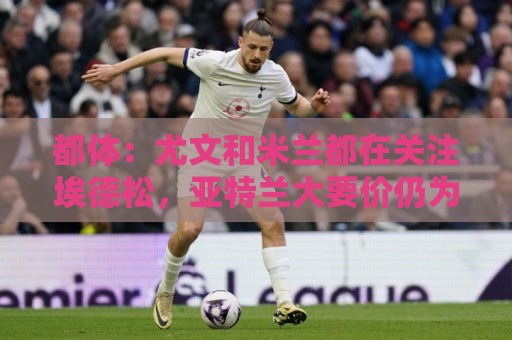 都体：尤文和米兰都在关注埃德松，亚特兰大要价仍为5000万欧元