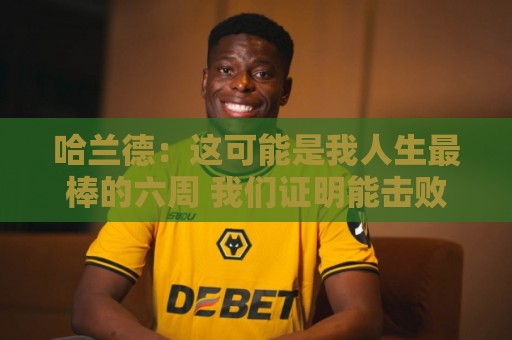 哈兰德:这可能是我人生最棒的六周 我们证明能击败一些足球强国 哈兰德:这可能是我人生最棒的六周 我们证明能击败一些足球强国