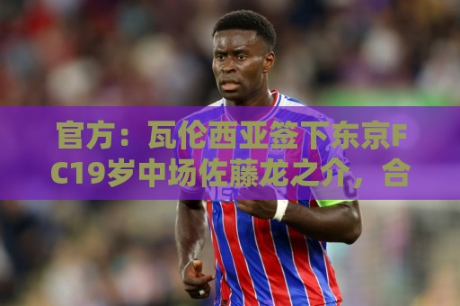 官方：瓦伦西亚签下东京FC19岁中场佐藤龙之介，合同至2031年