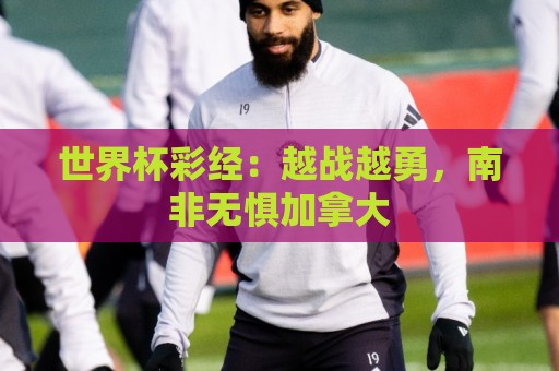 世界杯彩经:越战越勇,南非无惧加拿大 世界杯彩经:越战越勇,南非无惧加拿大