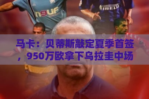 马卡:贝蒂斯敲定夏季首签,950万欧拿下乌拉圭中场F·伯纳尔 马卡:贝蒂斯敲定夏季首签,950万欧拿下乌拉圭中场F·伯纳尔