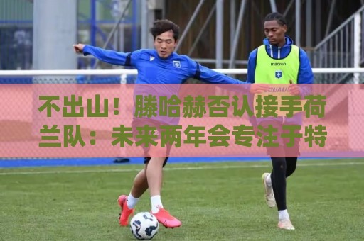 不出山!滕哈赫否认接手荷兰队:未来两年会专注于特温特总监职务 不出山!滕哈赫否认接手荷兰队:未来两年会专注于特温特总监职务