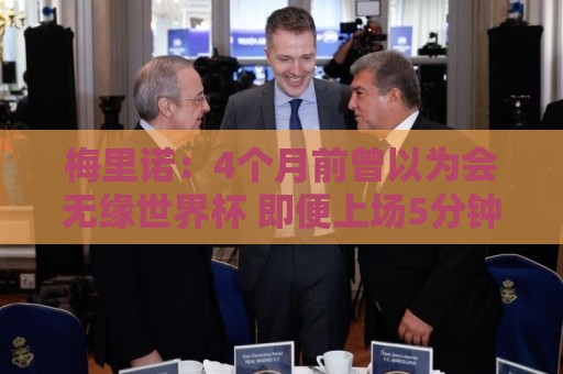 梅里诺:4个月前曾以为会无缘世界杯 即便上场5分钟也得体现价值 梅里诺:4个月前曾以为会无缘世界杯 即便上场5分钟也得体现价值