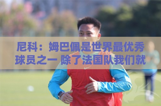 尼科:姆巴佩是世界最优秀球员之一 除了法国队我们就是最强的 尼科:姆巴佩是世界最优秀球员之一 除了法国队我们就是最强的