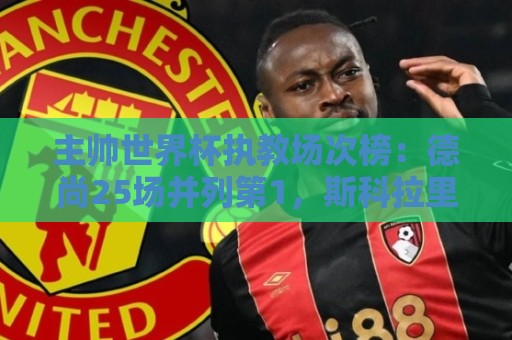 主帅世界杯执教场次榜:德尚25场并列第1,斯科拉里第4,米卢第7 主帅世界杯执教场次榜:德尚25场并列第1,斯科拉里第4,米卢第7