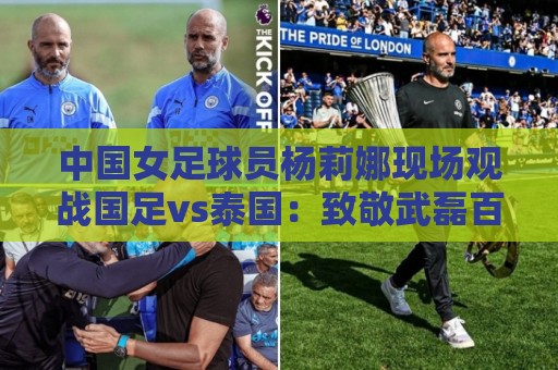 中国女足球员杨莉娜现场观战国足vs泰国：致敬武磊百场