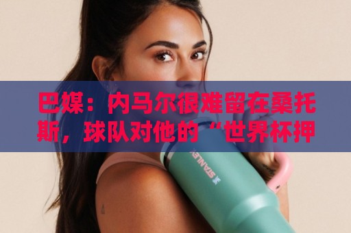 巴媒:内马尔很难留在桑托斯,球队对他的“世界杯押宝”彻底失败 巴媒:内马尔很难留在桑托斯,球队对他的“世界杯押宝”彻底失败