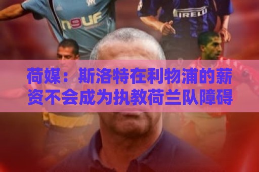 荷媒：斯洛特在利物浦的薪资不会成为执教荷兰队障碍