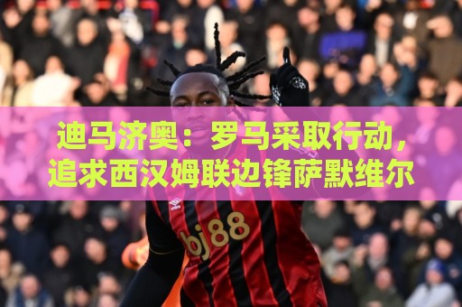 迪马济奥：罗马采取行动，追求西汉姆联边锋萨默维尔