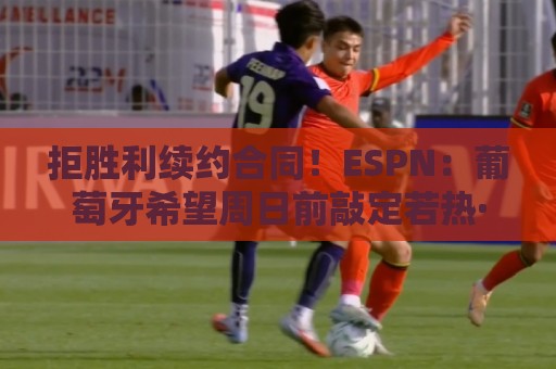 拒胜利续约合同!ESPN:葡萄牙希望周日前敲定若热·热苏斯的签约 拒胜利续约合同!ESPN:葡萄牙希望周日前敲定若热·热苏斯的签约