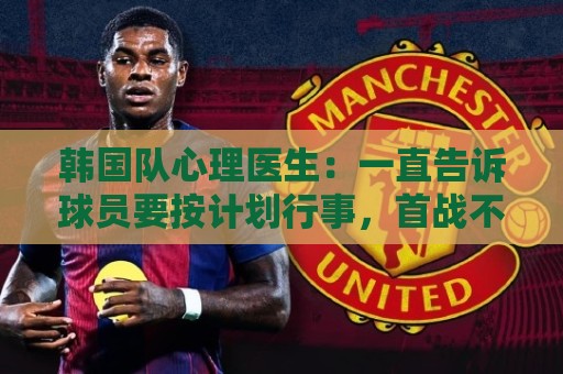 韩国队心理医生:一直告诉球员要按计划行事,首战不需要拼尽全力 韩国队心理医生:一直告诉球员要按计划行事,首战不需要拼尽全力