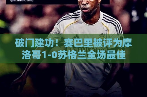 破门建功!赛巴里被评为摩洛哥1-0苏格兰全场最佳 破门建功!赛巴里被评为摩洛哥1-0苏格兰全场最佳