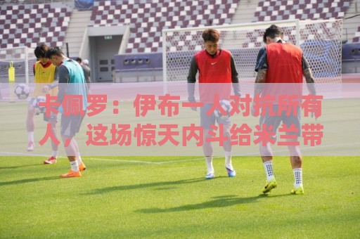卡佩罗:伊布一人对抗所有人,这场惊天内斗给米兰带来巨大破坏 卡佩罗:伊布一人对抗所有人,这场惊天内斗给米兰带来巨大破坏